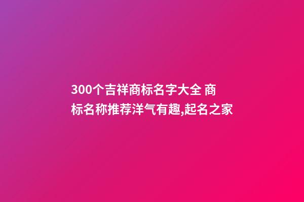 300个吉祥商标名字大全 商标名称推荐洋气有趣,起名之家